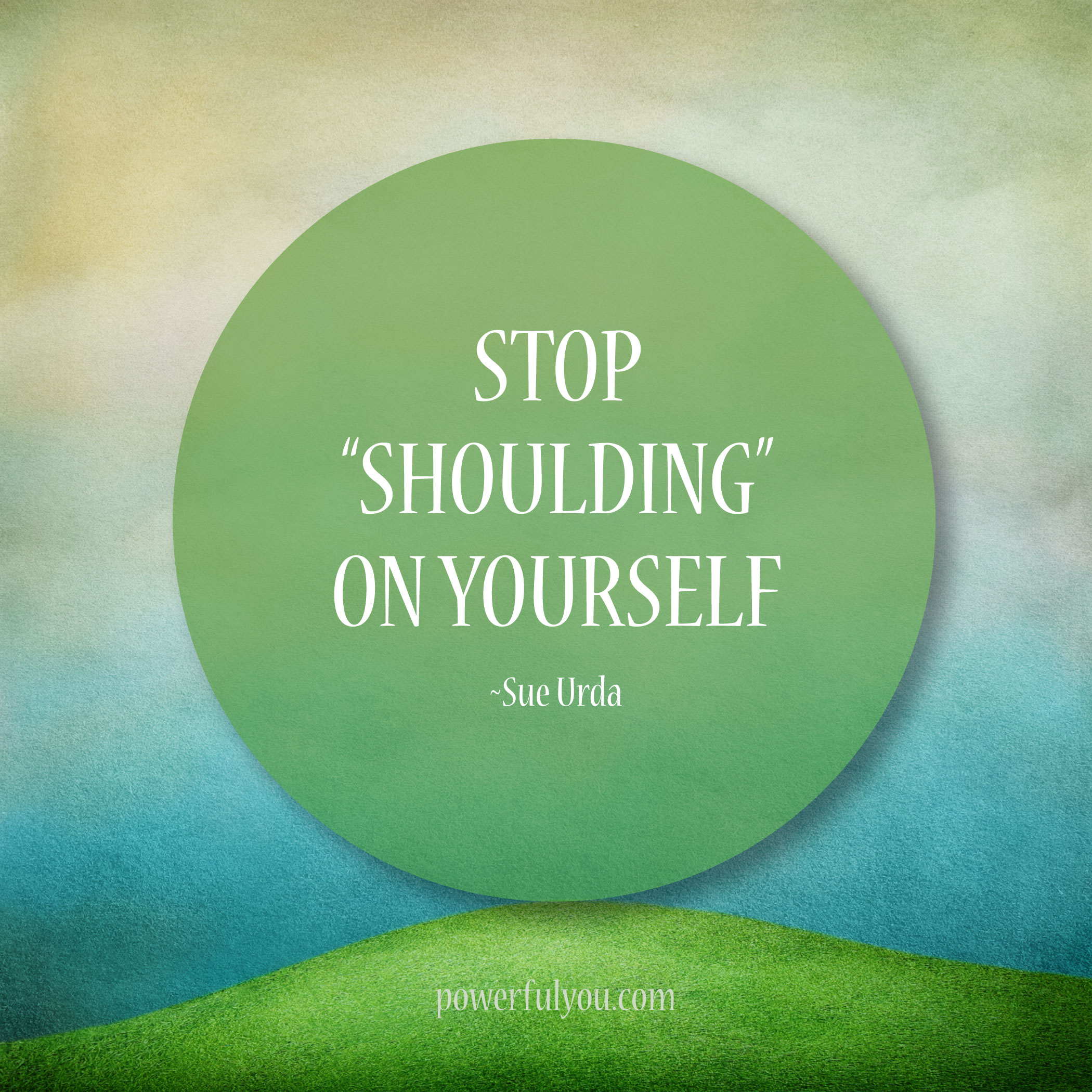 Stop ‘shoulding’ on yourself.